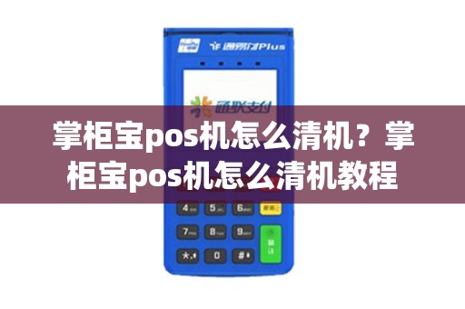 掌柜宝pos机怎么清机?掌柜宝pos机怎么清机教程 掌柜宝pos机怎么清机?掌柜宝pos机怎么清机教程