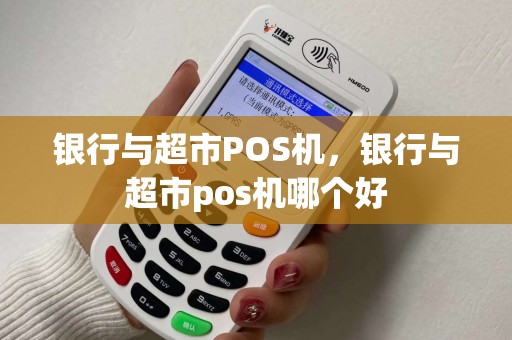 银行与超市POS机,银行与超市pos机哪个好 银行与超市POS机,银行与超市pos机哪个好