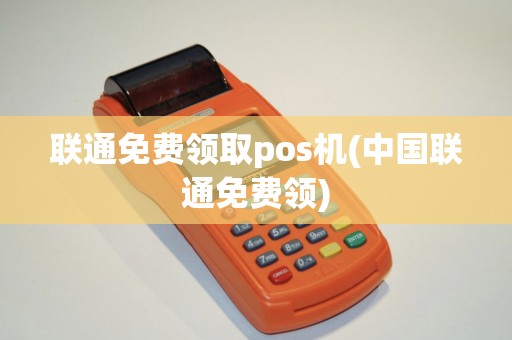 联通免费领取pos机(中国联通免费领) 联通免费领取pos机(中国联通免费领)