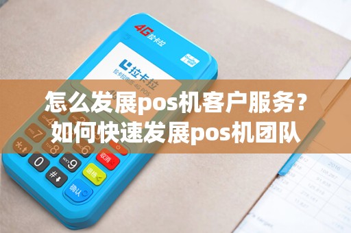 怎么发展pos机客户服务?如何快速发展pos机团队 怎么发展pos机客户服务?如何快速发展pos机团队