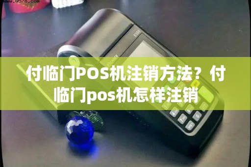 付临门POS机注销方法?付临门pos机怎样注销 付临门POS机注销方法?付临门pos机怎样注销