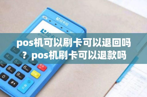 pos机可以刷卡可以退回吗？pos机刷卡可以退款吗