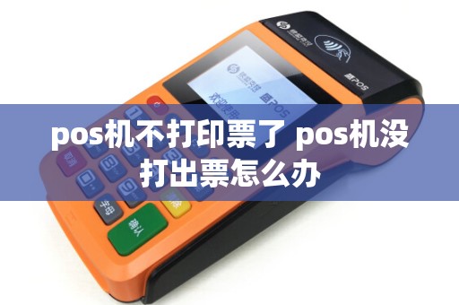 pos机不打印票了 pos机没打出票怎么办 pos机不打印票了 pos机没打出票怎么办