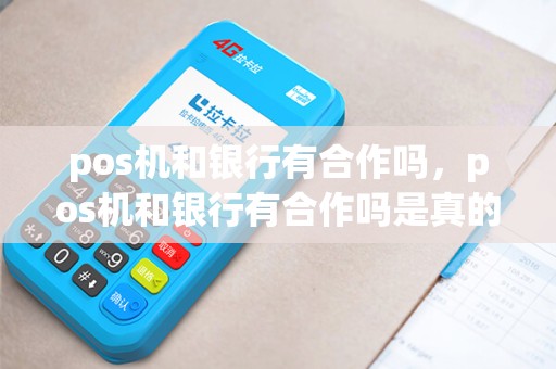 pos机和银行有合作吗,pos机和银行有合作吗是真的吗 pos机和银行有合作吗,pos机和银行有合作吗是真的吗