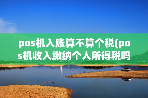 pos机入账算不算个税(pos机收入缴纳个人所得税吗) pos机入账算不算个税(pos机收入缴纳个人所得税吗)