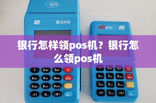 银行怎样领pos机?银行怎么领pos机 银行怎样领pos机?银行怎么领pos机