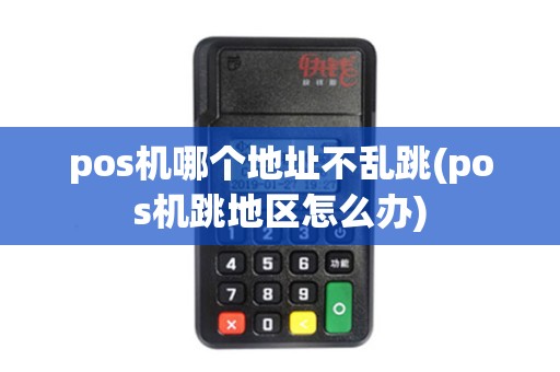 pos机哪个地址不乱跳(pos机跳地区怎么办) pos机哪个地址不乱跳(pos机跳地区怎么办)