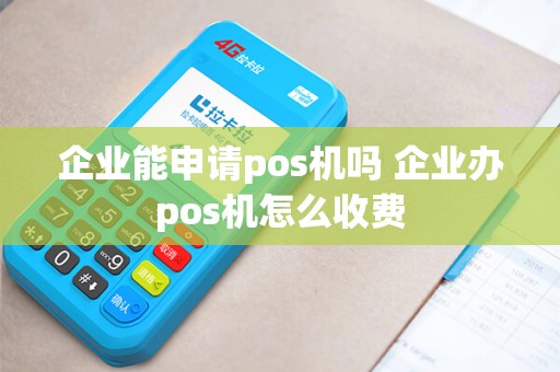 企业能申请pos机吗 企业办pos机怎么收费 企业能申请pos机吗 企业办pos机怎么收费