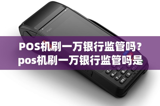 POS机刷一万银行监管吗?pos机刷一万银行监管吗是真的吗 POS机刷一万银行监管吗?pos机刷一万银行监管吗是真的吗