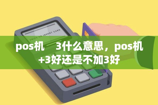 pos机 3什么意思,pos机+3好还是不加3好 pos机 3什么意思,pos机+3好还是不加3好