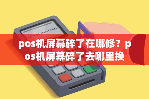 pos机屏幕碎了在哪修？pos机屏幕碎了去哪里换