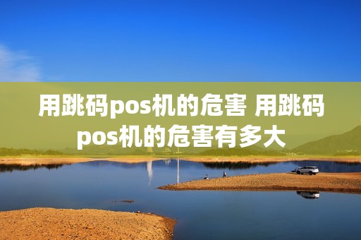 用跳码pos机的危害 用跳码pos机的危害有多大 用跳码pos机的危害 用跳码pos机的危害有多大