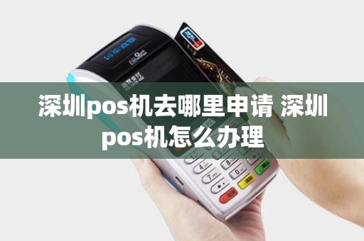 深圳pos机去哪里申请 深圳pos机怎么办理 深圳pos机去哪里申请 深圳pos机怎么办理