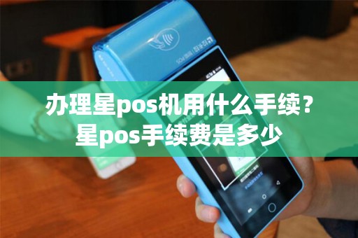 办理星pos机用什么手续?星pos手续费是多少 办理星pos机用什么手续?星pos手续费是多少