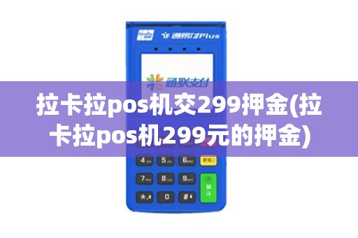 拉卡拉pos机交299押金(拉卡拉pos机299元的押金)
