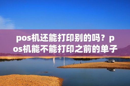 pos机还能打印别的吗?pos机能不能打印之前的单子 pos机还能打印别的吗?pos机能不能打印之前的单子