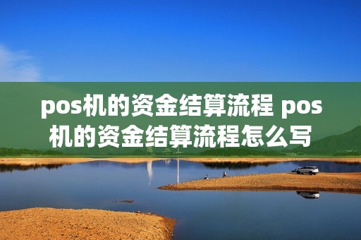pos机的资金结算流程 pos机的资金结算流程怎么写 pos机的资金结算流程 pos机的资金结算流程怎么写
