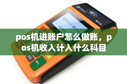 pos机进账户怎么做账,pos机收入计入什么科目 pos机进账户怎么做账,pos机收入计入什么科目