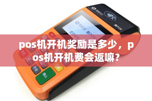 pos机开机奖励是多少,pos机开机费会返嘛? pos机开机奖励是多少,pos机开机费会返嘛?