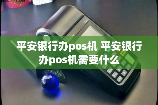 平安银行办pos机 平安银行办pos机需要什么 平安银行办pos机 平安银行办pos机需要什么