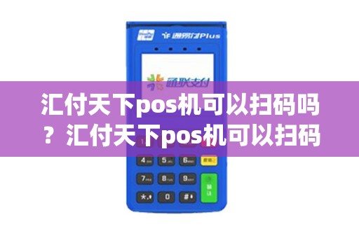 汇付天下pos机可以扫码吗？汇付天下pos机可以扫码吗安全吗