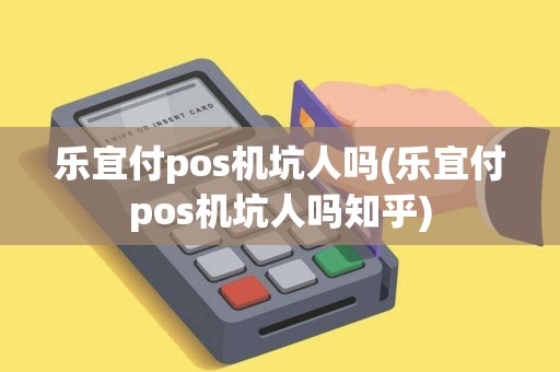 乐宜付pos机坑人吗(乐宜付pos机坑人吗知乎)