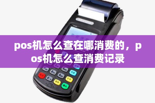 pos机怎么查在哪消费的,pos机怎么查消费记录 pos机怎么查在哪消费的,pos机怎么查消费记录