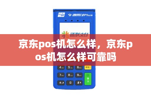 京东pos机怎么样,京东pos机怎么样可靠吗 京东pos机怎么样,京东pos机怎么样可靠吗