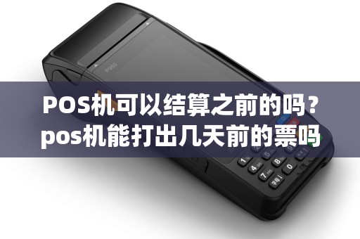 POS机可以结算之前的吗?pos机能打出几天前的票吗 POS机可以结算之前的吗?pos机能打出几天前的票吗