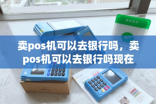 卖pos机可以去银行吗,卖pos机可以去银行吗现在 卖pos机可以去银行吗,卖pos机可以去银行吗现在