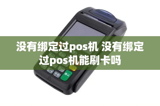 没有绑定过pos机 没有绑定过pos机能刷卡吗 没有绑定过pos机 没有绑定过pos机能刷卡吗