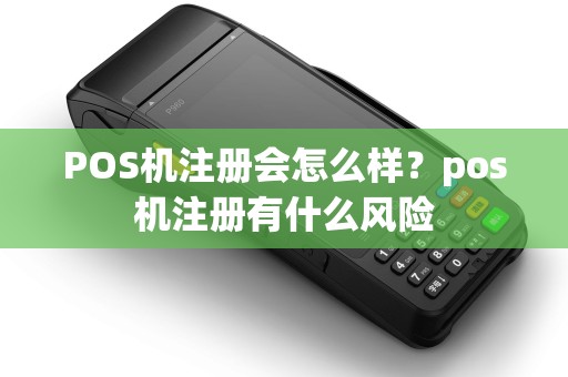 POS机注册会怎么样?pos机注册有什么风险 POS机注册会怎么样?pos机注册有什么风险