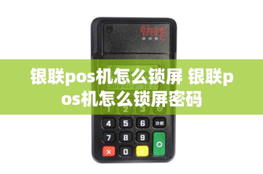银联pos机怎么锁屏 银联pos机怎么锁屏密码 银联pos机怎么锁屏 银联pos机怎么锁屏密码