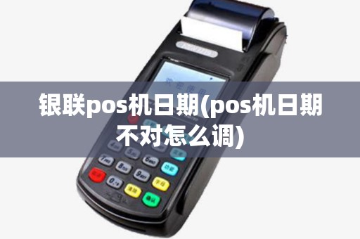 银联pos机日期(pos机日期不对怎么调) 银联pos机日期(pos机日期不对怎么调)