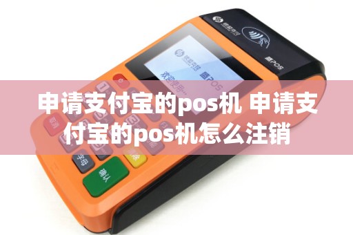 申请支付宝的pos机 申请支付宝的pos机怎么注销 申请支付宝的pos机 申请支付宝的pos机怎么注销