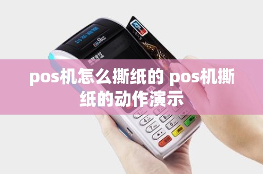 pos机怎么撕纸的 pos机撕纸的动作演示 pos机怎么撕纸的 pos机撕纸的动作演示