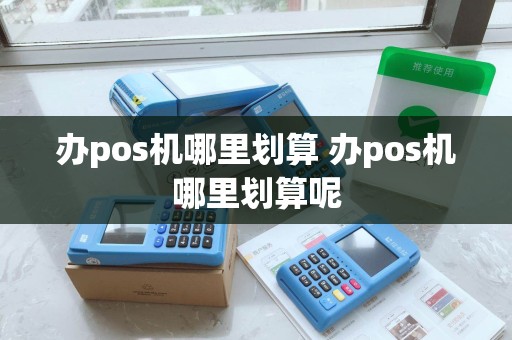 办pos机哪里划算 办pos机哪里划算呢