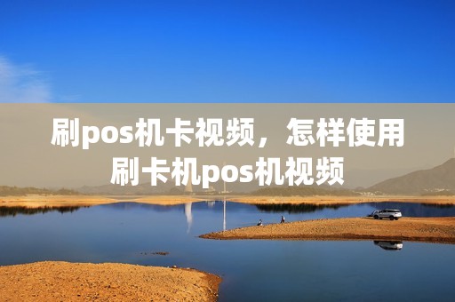 刷pos机卡视频,怎样使用刷卡机pos机视频 刷pos机卡视频,怎样使用刷卡机pos机视频