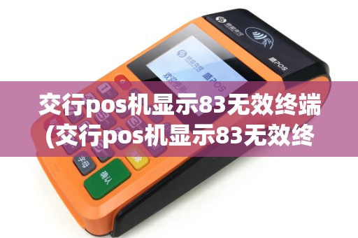 交行pos机显示83无效终端(交行pos机显示83无效终端什么意思) 交行pos机显示83无效终端(交行pos机显示83无效终端什么意思)