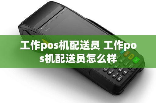 工作pos机配送员 工作pos机配送员怎么样 工作pos机配送员 工作pos机配送员怎么样