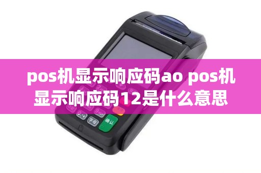 pos机显示响应码ao pos机显示响应码12是什么意思