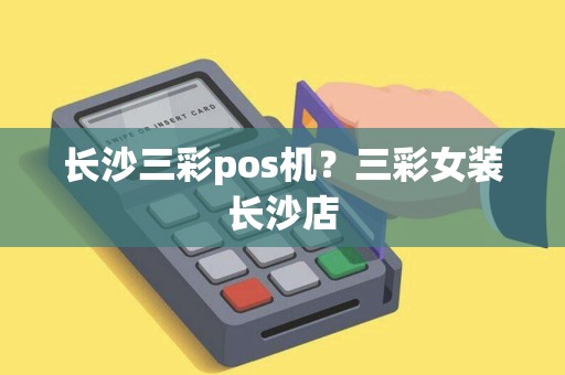 长沙三彩pos机？三彩女装长沙店
