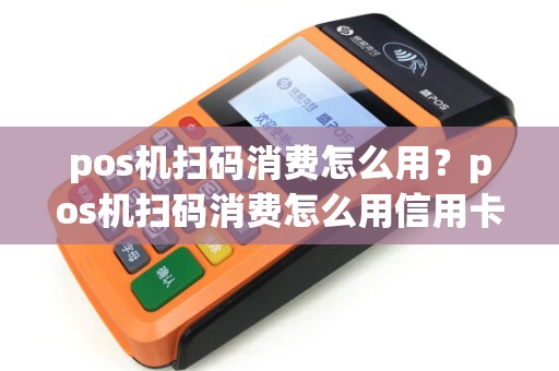 pos机扫码消费怎么用?pos机扫码消费怎么用信用卡 pos机扫码消费怎么用?pos机扫码消费怎么用信用卡