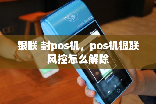 银联 封pos机,pos机银联风控怎么解除 银联 封pos机,pos机银联风控怎么解除