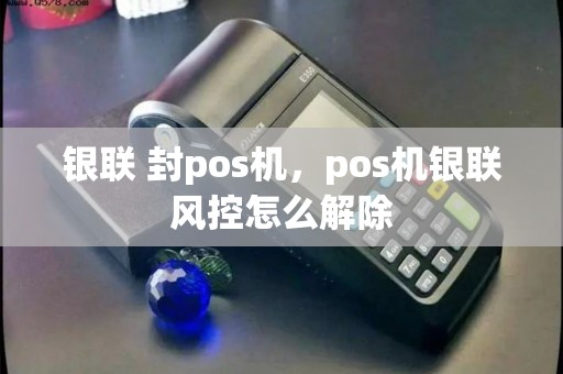 银联 封pos机,pos机银联风控怎么解除 银联 封pos机,pos机银联风控怎么解除