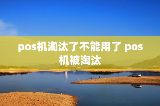 pos机淘汰了不能用了 pos机被淘汰 pos机淘汰了不能用了 pos机被淘汰