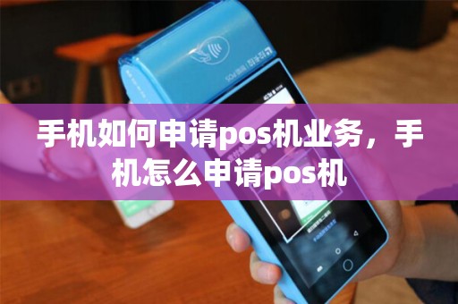 手机如何申请pos机业务，手机怎么申请pos机