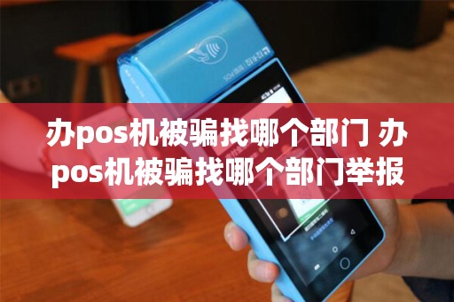 办pos机被骗找哪个部门 办pos机被骗找哪个部门举报 办pos机被骗找哪个部门 办pos机被骗找哪个部门举报