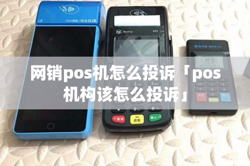 网销pos机怎么投诉「pos机构该怎么投诉」 网销pos机怎么投诉「pos机构该怎么投诉」