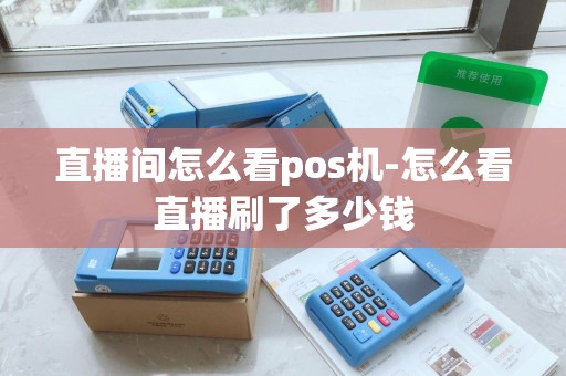 直播间怎么看pos机-怎么看直播刷了多少钱